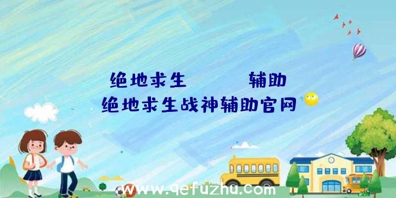 「绝地求生douyin辅助」|绝地求生战神辅助官网